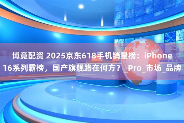 博竟配资 2025京东618手机销量榜：iPhone16系列霸榜，国产旗舰路在何方？_Pro_市场_品牌