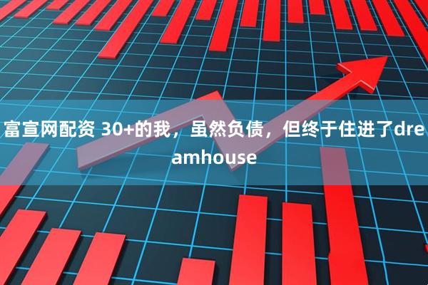 富宣网配资 30+的我，虽然负债，但终于住进了dreamhouse