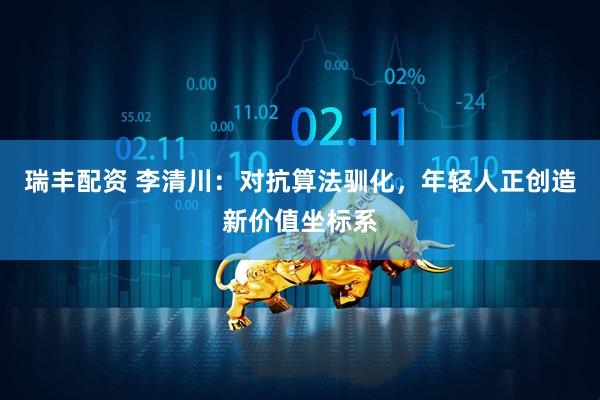 瑞丰配资 李清川：对抗算法驯化，年轻人正创造新价值坐标系