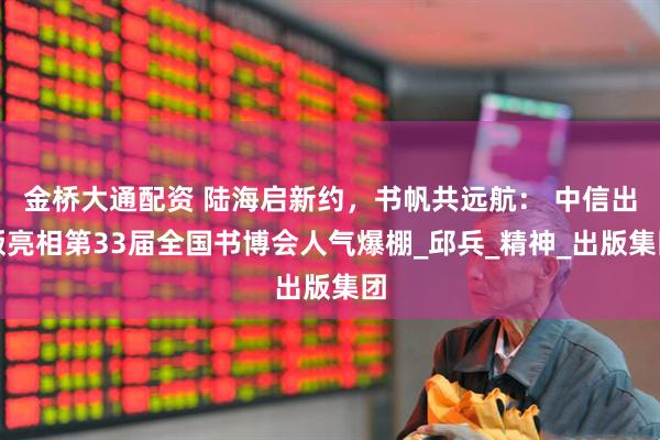 金桥大通配资 陆海启新约，书帆共远航： 中信出版亮相第33届全国书博会人气爆棚_邱兵_精神_出版集团