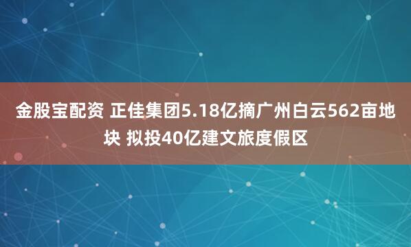 金股宝配资 正佳集团5.18亿摘广州白云562亩地块 拟投40亿建文旅度假区