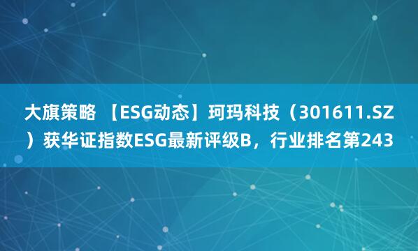 大旗策略 【ESG动态】珂玛科技（301611.SZ）获华证指数ESG最新评级B，行业排名第243
