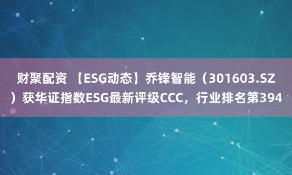 财聚配资 【ESG动态】乔锋智能（301603.SZ）获华证指数ESG最新评级CCC，行业排名第394