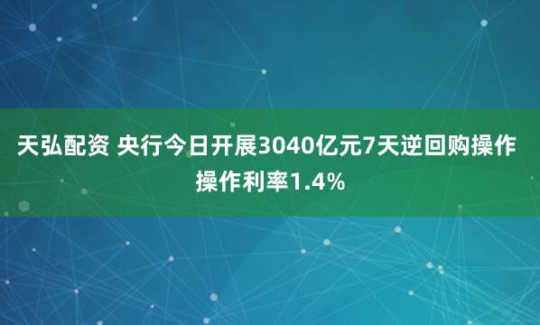 天弘配资 央行今日开展3040亿元7天逆回购操作 操作利率1.4%