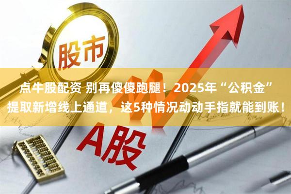 点牛股配资 别再傻傻跑腿！2025年“公积金”提取新增线上通道，这5种情况动动手指就能到账！