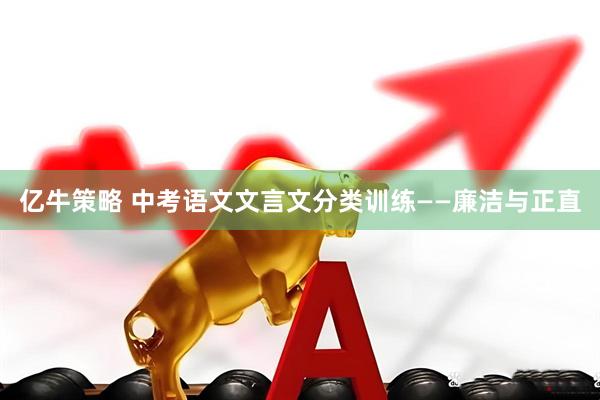 亿牛策略 中考语文文言文分类训练——廉洁与正直