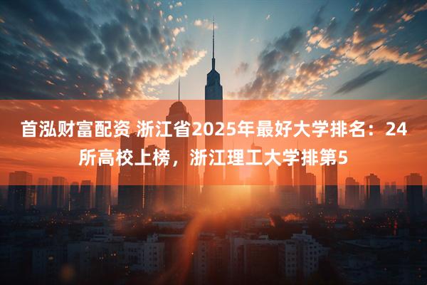 首泓财富配资 浙江省2025年最好大学排名：24所高校上榜，浙江理工大学排第5