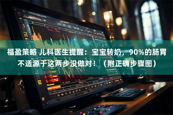 福盈策略 儿科医生提醒：宝宝转奶，90%的肠胃不适源于这两步没做对！（附正确步骤图）