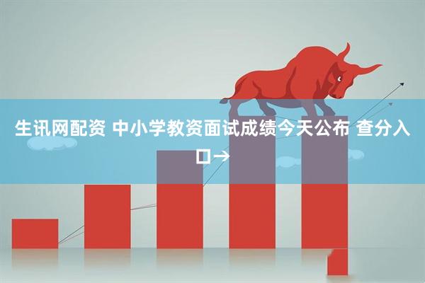 生讯网配资 中小学教资面试成绩今天公布 查分入口→