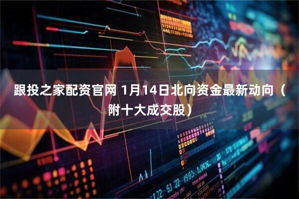 跟投之家配资官网 1月14日北向资金最新动向（附十大成交股）