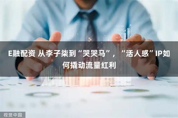 E融配资 从李子柒到“哭哭马”，“活人感”IP如何撬动流量红利