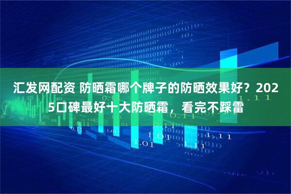 汇发网配资 防晒霜哪个牌子的防晒效果好？2025口碑最好十大防晒霜，看完不踩雷