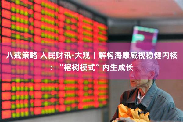 八戒策略 人民财讯·大观丨解构海康威视稳健内核：“榕树模式”内生成长