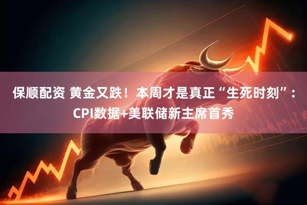 保顺配资 黄金又跌！本周才是真正“生死时刻”：CPI数据+美联储新主席首秀