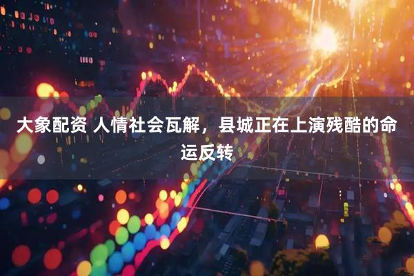 大象配资 人情社会瓦解，县城正在上演残酷的命运反转